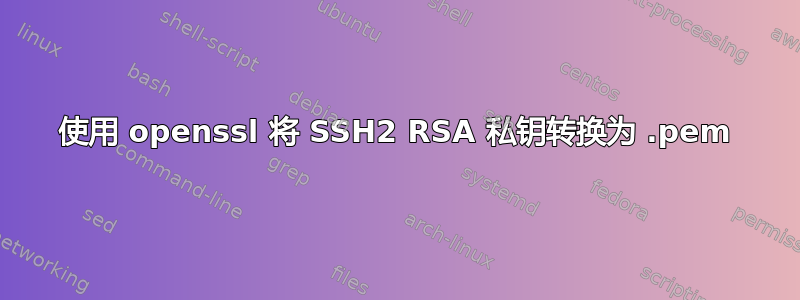 使用 openssl 将 SSH2 RSA 私钥转换为 .pem