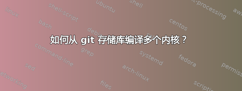 如何从 git 存储库编译多个内核？