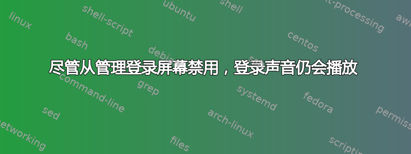 尽管从管理登录屏幕禁用，登录声音仍会播放