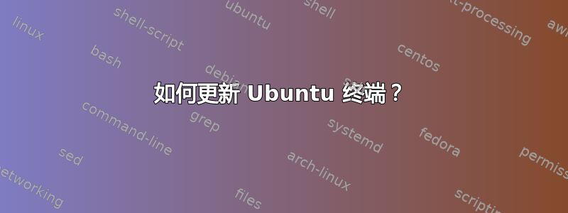 如何更新 Ubuntu 终端？