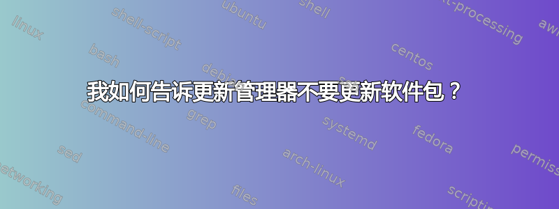 我如何告诉更新管理器不要更新软件包？