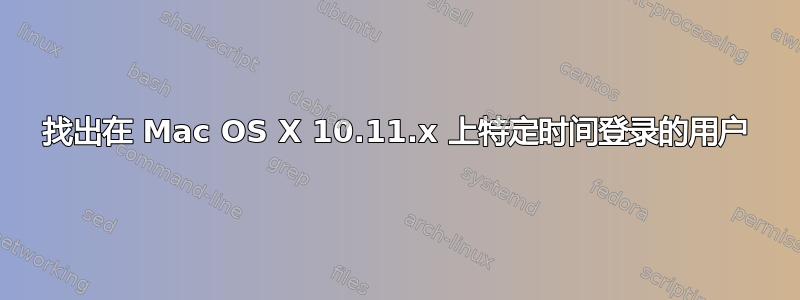 找出在 Mac OS X 10.11.x 上特定时间登录的用户