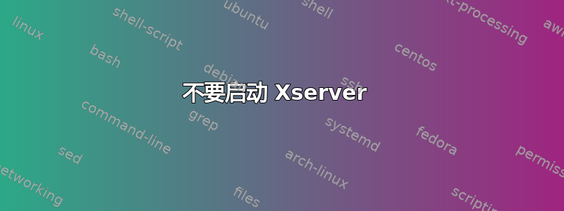 不要启动 Xserver 