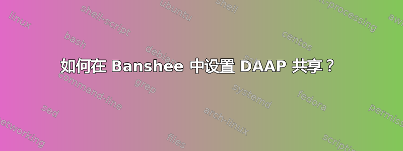 如何在 Banshee 中设置 DAAP 共享？