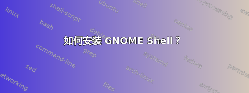 如何安装 GNOME Shell？