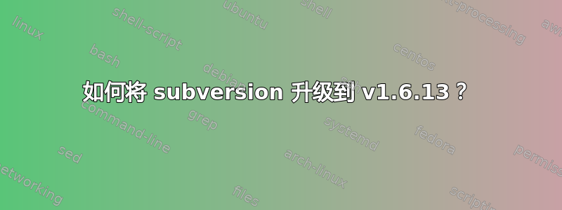 如何将 subversion 升级到 v1.6.13？