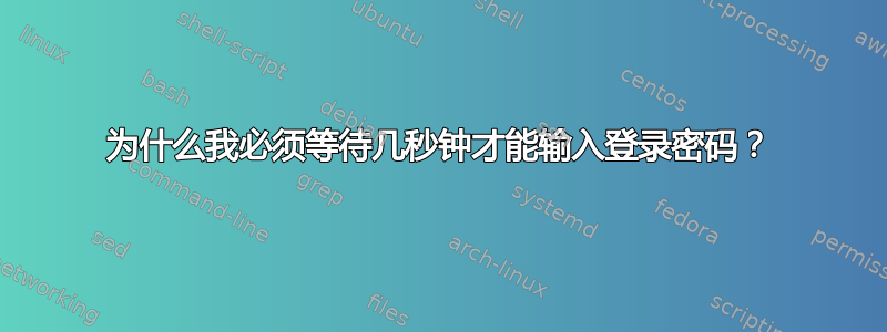 为什么我必须等待几秒钟才能输入登录密码？