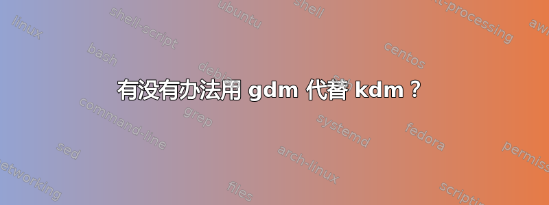 有没有办法用 gdm 代替 kdm？