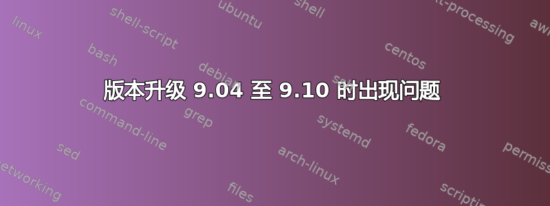 版本升级 9.04 至 9.10 时出现问题