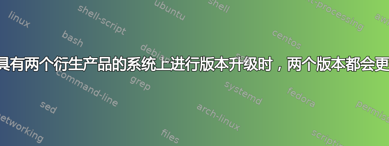 当我在具有两个衍生产品的系统上进行版本升级时，两个版本都会更新吗？