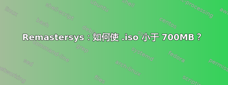 Remastersys：如何使 .iso 小于 700MB？