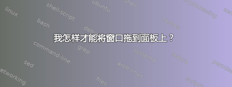 我怎样才能将窗口拖到面板上？