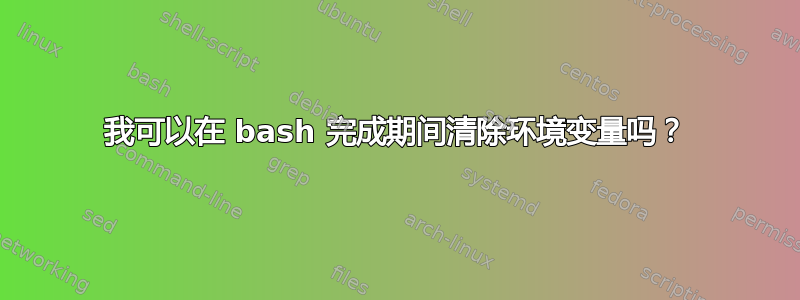 我可以在 bash 完成期间清除环境变量吗？