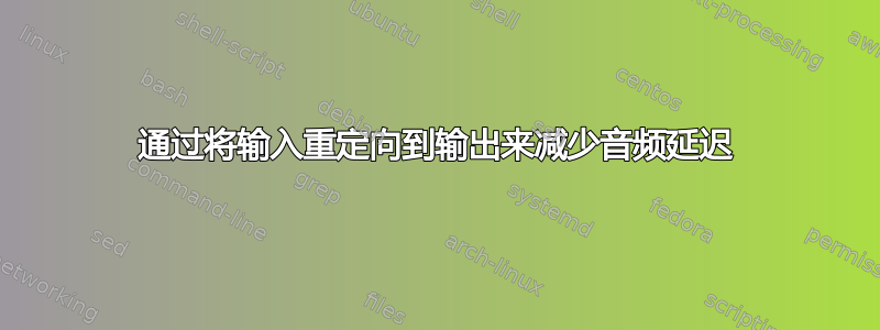 通过将输入重定向到输出来减少音频延迟