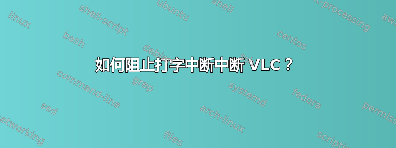 如何阻止打字中断中断 VLC？