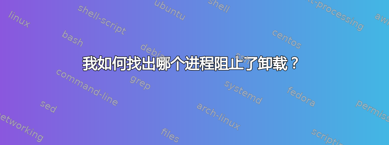 我如何找出哪个进程阻止了卸载？