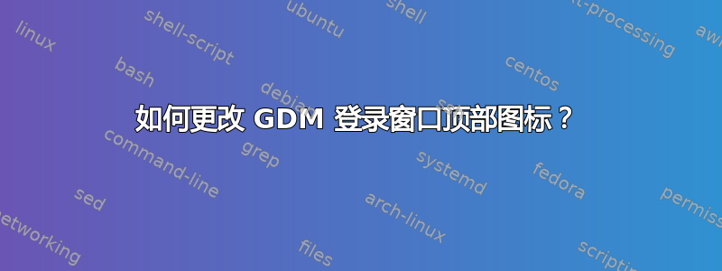 如何更改 GDM 登录窗口顶部图标？