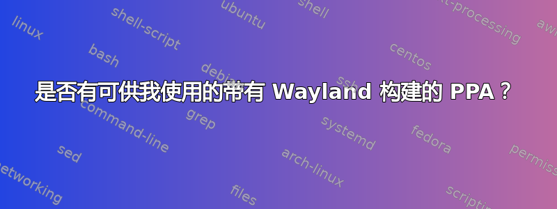 是否有可供我使用的带有 Wayland 构建的 PPA？