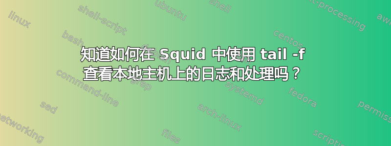 知道如何在 Squid 中使用 tail -f 查看本地主机上的日志和处理吗？