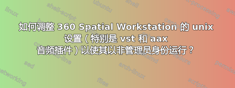 如何调整 360 Spatial Workstation 的 unix 设置（特别是 vst 和 aax 音频插件）以使其以非管理员身份运行？