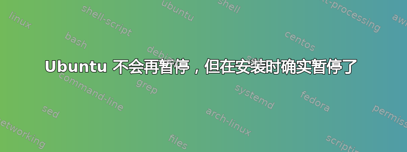 Ubuntu 不会再暂停，但在安装时确实暂停了