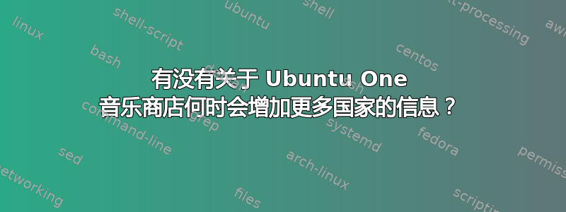 有没有关于 Ubuntu One 音乐商店何时会增加更多国家的信息？