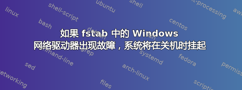 如果 fstab 中的 Windows 网络驱动器出现故障，系统将在关机时挂起