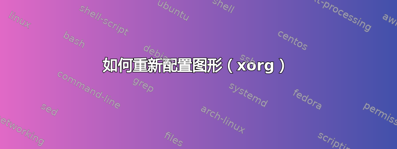 如何重新配置​​图形（xorg）