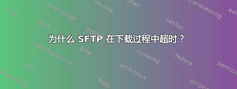 为什么 SFTP 在下载过程中超时？