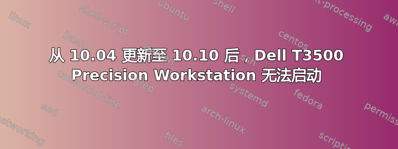 从 10.04 更新至 10.10 后，Dell T3500 Precision Workstation 无法启动