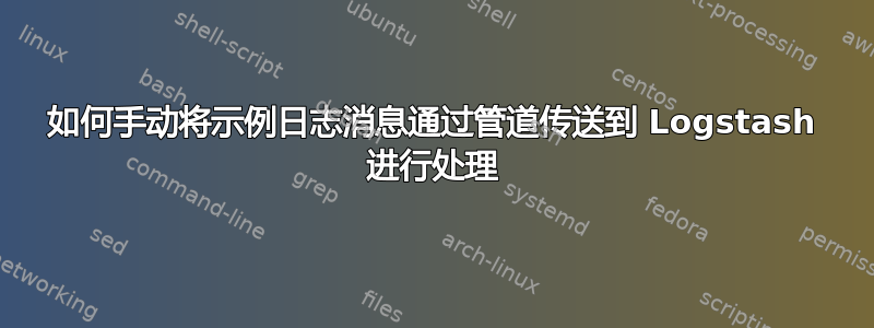 如何手动将示例日志消息通过管道传送到 Logstash 进行处理