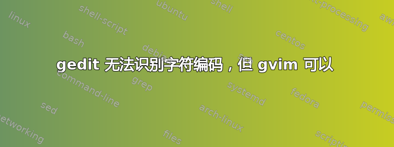 gedit 无法识别字符编码，但 gvim 可以