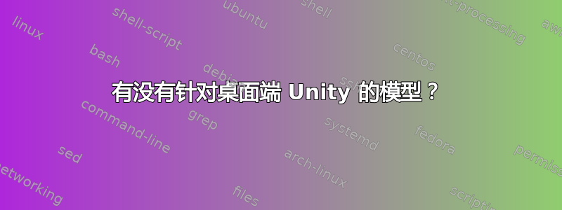 有没有针对桌面端 Unity 的模型？