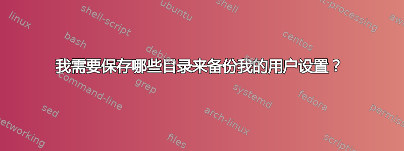 我需要保存哪些目录来备份我的用户设置？