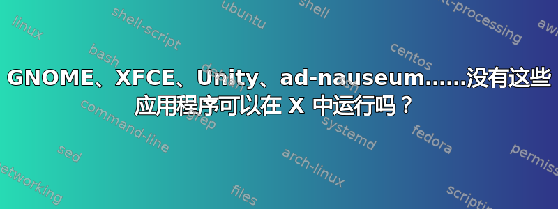 KDE、GNOME、XFCE、Unity、ad-nauseum……没有这些，GUI 应用程序可以在 X 中运行吗？