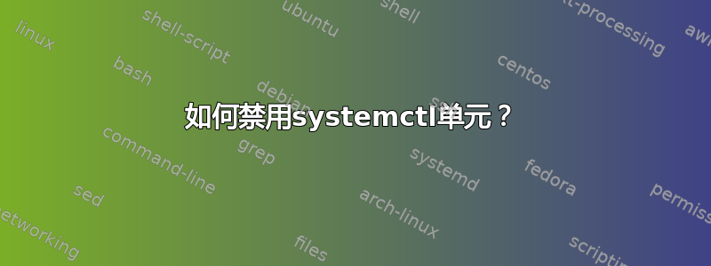 如何禁用systemctl单元？