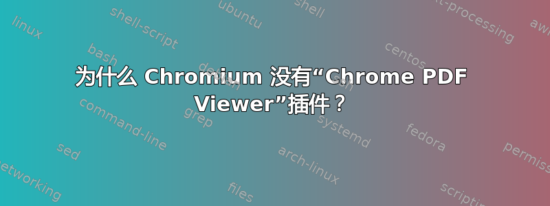 为什么 Chromium 没有“Chrome PDF Viewer”插件？