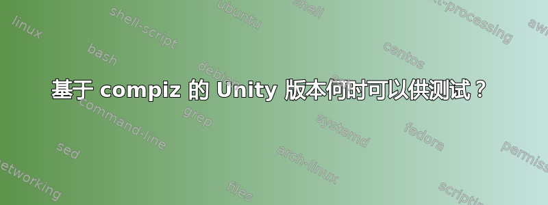 基于 compiz 的 Unity 版本何时可以供测试？