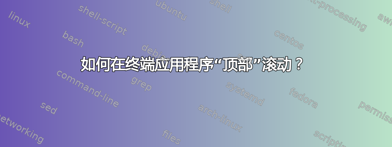 如何在终端应用程序“顶部”滚动？