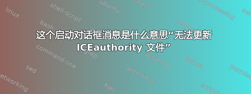 这个启动对话框消息是什么意思“无法更新 ICEauthority 文件”