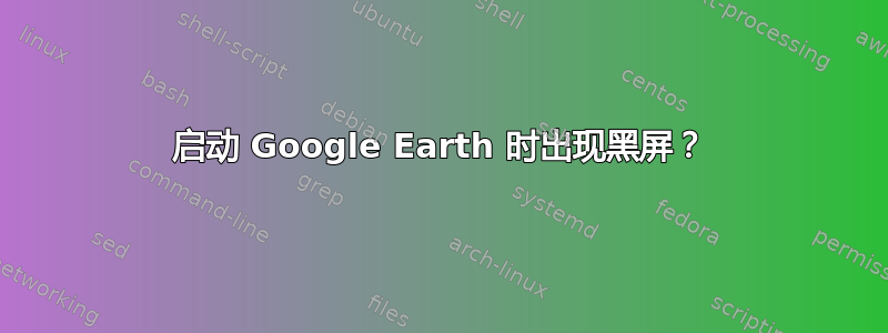 启动 Google Earth 时出现黑屏？