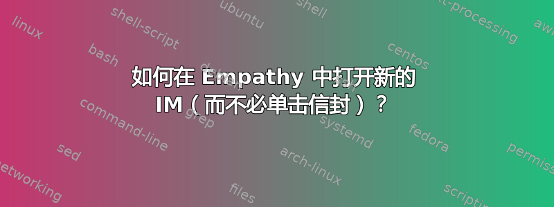 如何在 Empathy 中打开新的 IM（而不必单击信封）？