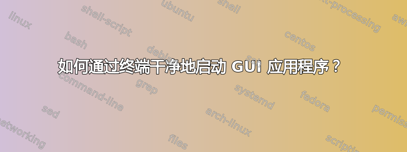 如何通过终端干净地启动 GUI 应用程序？