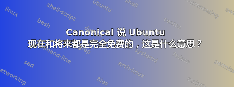 Canonical 说 Ubuntu 现在和将来都是完全免费的，这是什么意思？