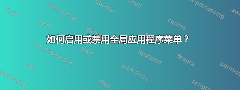 如何启用或禁用全局应用程序菜单？