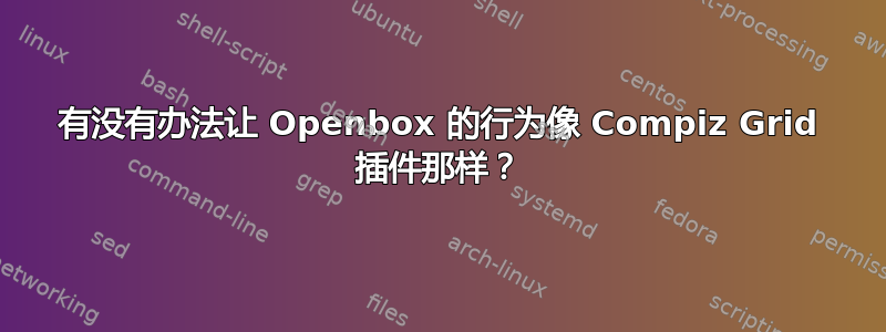 有没有办法让 Openbox 的行为像 Compiz Grid 插件那样？