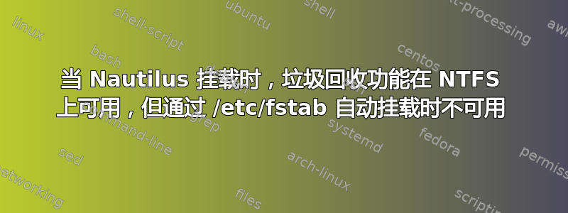 当 Nautilus 挂载时，垃圾回收功能在 NTFS 上可用，但通过 /etc/fstab 自动挂载时不可用