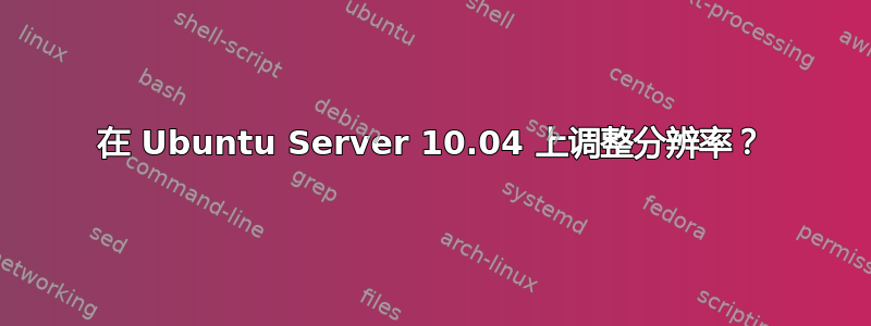 在 Ubuntu Server 10.04 上调整分辨率？