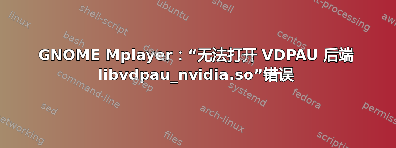 GNOME Mplayer：“无法打开 VDPAU 后端 libvdpau_nvidia.so”错误