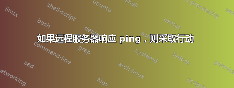 如果远程服务器响应 ping，则采取行动